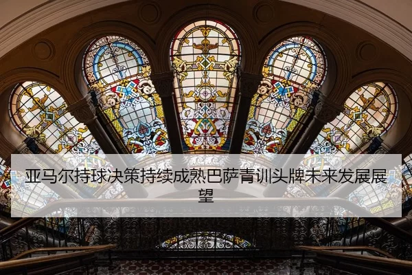 亚马尔持球决策持续成熟巴萨青训头牌未来发展展望