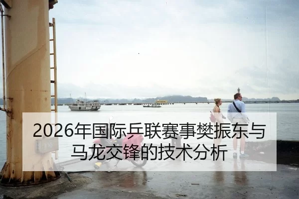 2026年国际乒联赛事樊振东与马龙交锋的技术分析