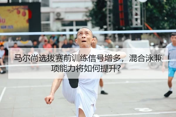 ma-er-shang-xuan-ba-sai-qian-xun-lian-xin-hao-zeng-duo-hun-he-yong-jian-xiang-neng-li-jiang-ru-he-ti-sheng-2-223.jpg