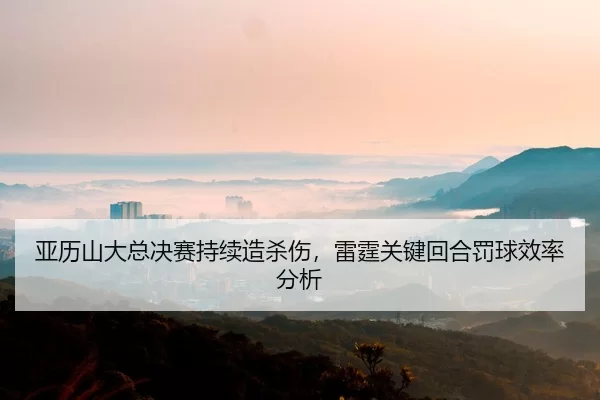 亚历山大总决赛持续造杀伤，雷霆关键回合罚球效率分析