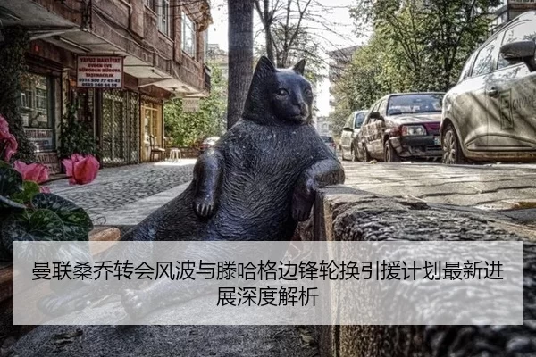 曼联桑乔转会风波与滕哈格边锋轮换引援计划最新进展深度解析