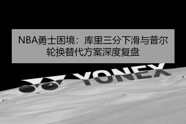 NBA勇士困境：库里三分下滑与普尔轮换替代方案深度复盘