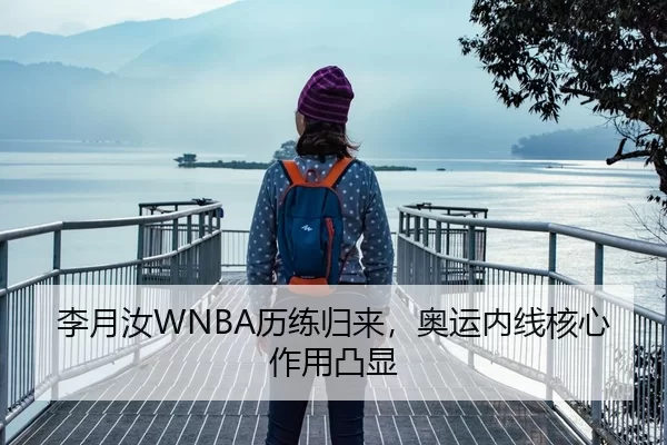 李月汝WNBA历练归来，奥运内线核心作用凸显
