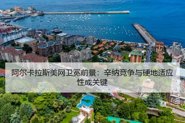 阿尔卡拉斯美网卫冕前景：辛纳竞争与硬地适应性成关键