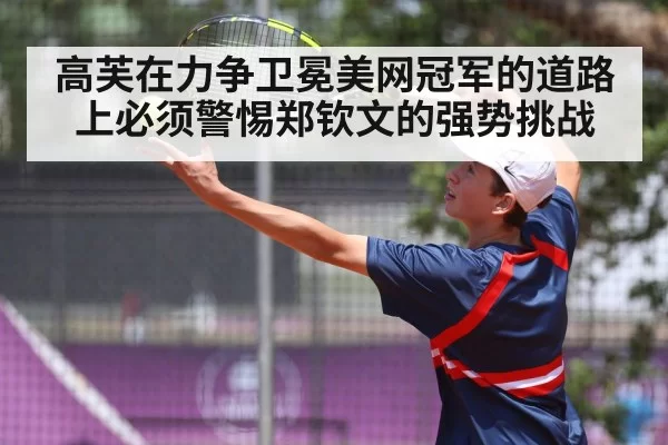 高芙在力争卫冕美网冠军的道路上必须警惕郑钦文的强势挑战