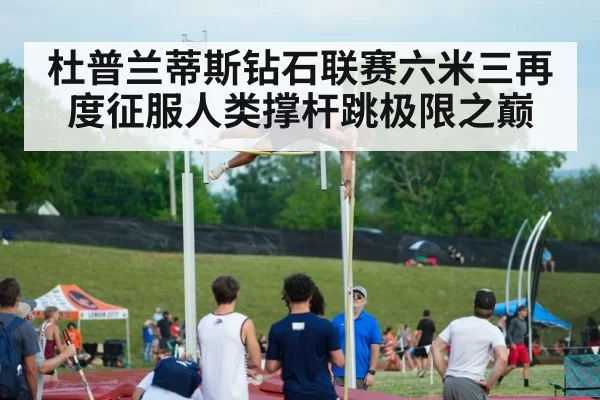 杜普兰蒂斯钻石联赛六米三再度征服人类撑杆跳极限之巅