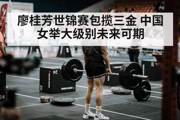 廖桂芳世锦赛包揽三金 中国女举大级别未来可期