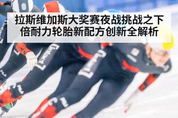 拉斯维加斯大奖赛夜战挑战之下倍耐力轮胎新配方创新全解析