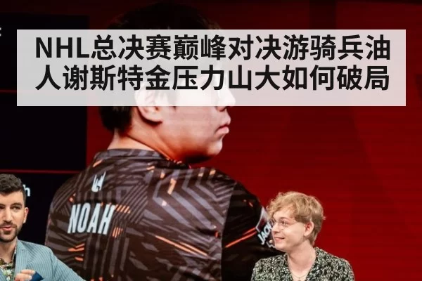 NHL总决赛巅峰对决游骑兵油人谢斯特金压力山大如何破局