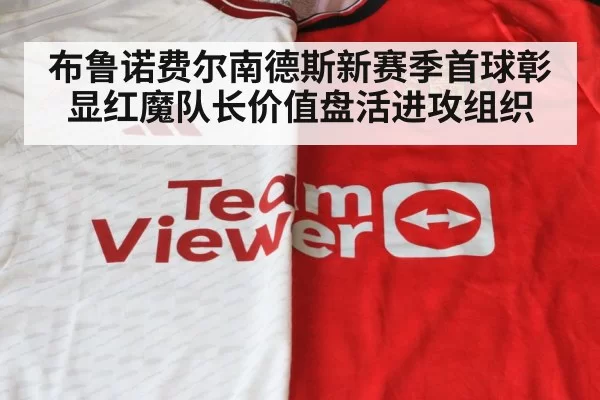 布鲁诺费尔南德斯新赛季首球彰显红魔队长价值盘活进攻组织