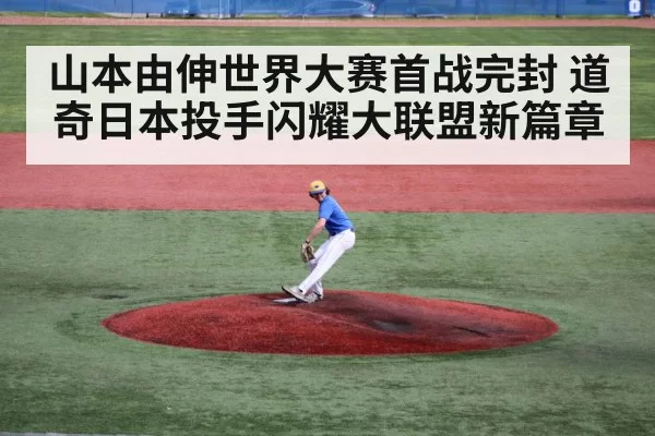 山本由伸世界大赛首战完封 道奇日本投手闪耀大联盟新篇章