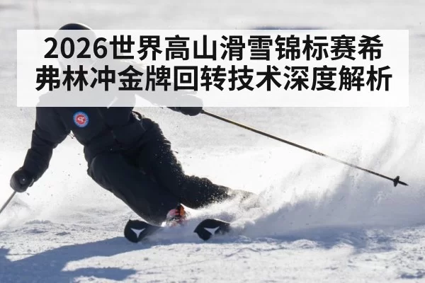 2026世界高山滑雪锦标赛希弗林冲金牌回转技术深度解析